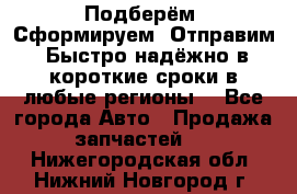 Подберём. Сформируем. Отправим. Быстро надёжно в короткие сроки в любые регионы. - Все города Авто » Продажа запчастей   . Нижегородская обл.,Нижний Новгород г.